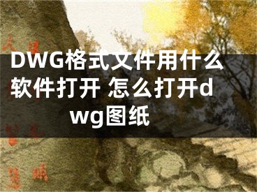 DWG格式文件用什么软件打开 怎么打开dwg图纸 