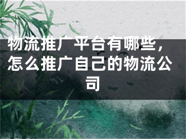 物流推广平台有哪些，怎么推广自己的物流公司 