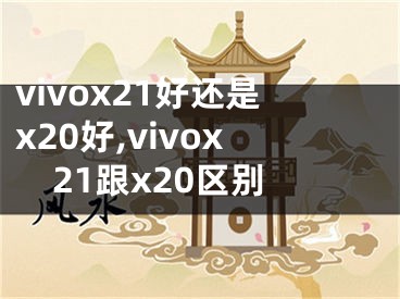 vivox21好还是x20好,vivox21跟x20区别