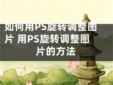 如何用PS旋转调整图片 用PS旋转调整图片的方法