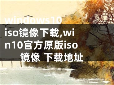 windows10 iso镜像下载,win10官方原版iso镜像 下载地址