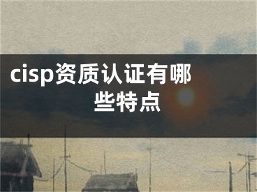 cisp资质认证有哪些特点