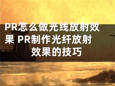PR怎么做光线放射效果 PR制作光纤放射效果的技巧