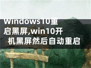 Windows10重启黑屏,win10开机黑屏然后自动重启