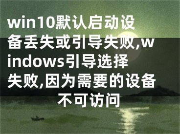 win10默认启动设备丢失或引导失败,windows引导选择失败,因为需要的设备不可访问