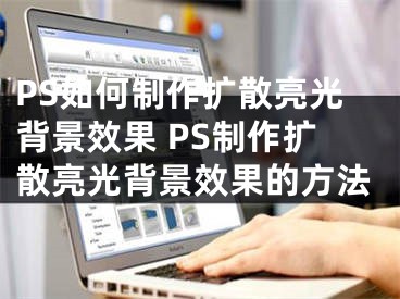 PS如何制作扩散亮光背景效果 PS制作扩散亮光背景效果的方法