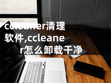 ccleaner清理软件,ccleaner怎么卸载干净