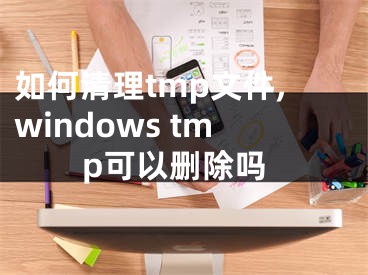 如何清理tmp文件,windows tmp可以删除吗