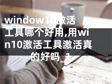 window10激活工具哪个好用,用win10激活工具激活真的好吗_1