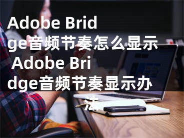 Adobe Bridge音频节奏怎么显示 Adobe Bridge音频节奏显示办法