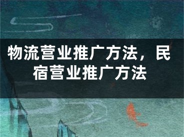 物流营业推广方法，民宿营业推广方法