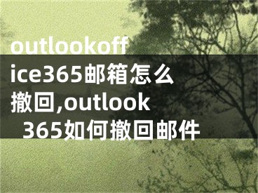 outlookoffice365邮箱怎么撤回,outlook365如何撤回邮件