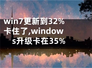win7更新到32%卡住了,windows升级卡在35%