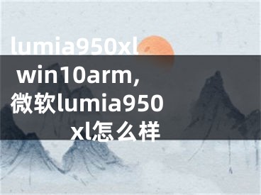 lumia950xl win10arm,微软lumia950xl怎么样