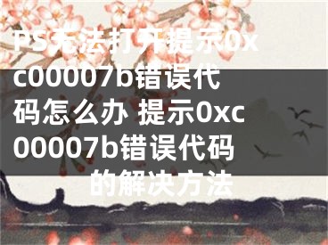 PS无法打开提示0xc00007b错误代码怎么办 提示0xc00007b错误代码的解决方法