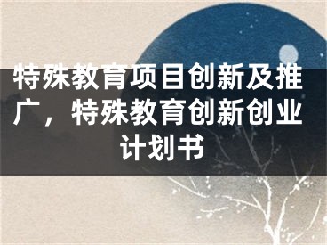 特殊教育项目创新及推广，特殊教育创新创业计划书