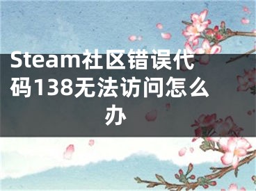 Steam社区错误代码138无法访问怎么办 