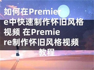 如何在Premiere中快速制作怀旧风格视频 在Premiere制作怀旧风格视频教程