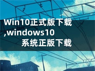 Win10正式版下载,windows10系统正版下载