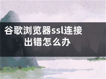 谷歌浏览器ssl连接出错怎么办 