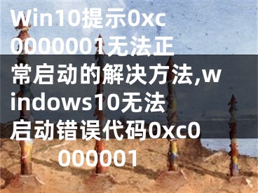 Win10提示0xc0000001无法正常启动的解决方法,windows10无法启动错误代码0xc0000001