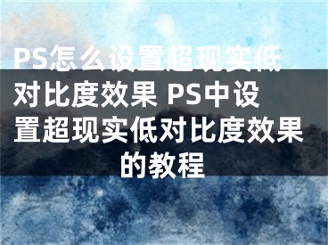 PS怎么设置超现实低对比度效果 PS中设置超现实低对比度效果的教程