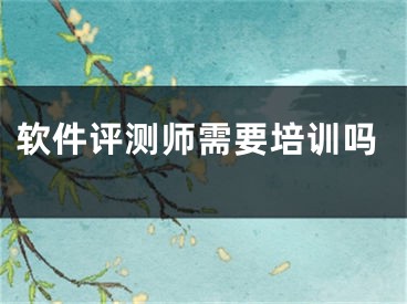 软件评测师需要培训吗