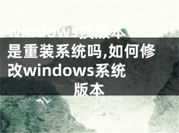 windows换版本是重装系统吗,如何修改windows系统版本