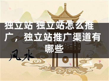 独立站 独立站怎么推广，独立站推广渠道有哪些