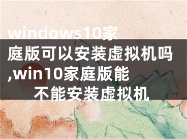 windows10家庭版可以安装虚拟机吗,win10家庭版能不能安装虚拟机