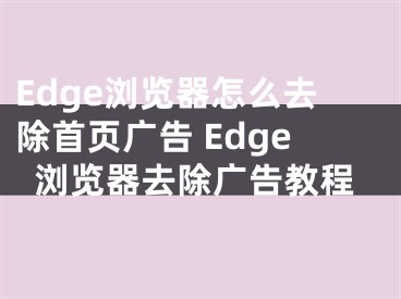 Edge浏览器怎么去除首页广告 Edge浏览器去除广告教程