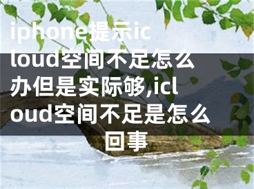 iphone提示icloud空间不足怎么办但是实际够,icloud空间不足是怎么回事