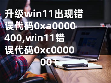 升级win11出现错误代码0xa0000400,win11错误代码0xc0000001