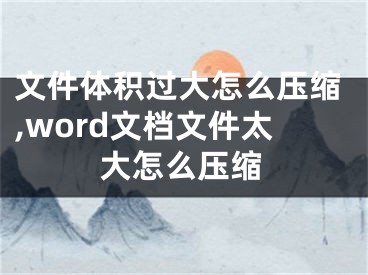 文件体积过大怎么压缩,word文档文件太大怎么压缩