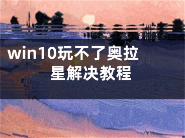 win10玩不了奥拉星解决教程