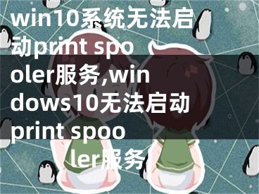 win10系统无法启动print spooler服务,windows10无法启动print spooler服务