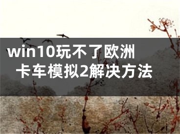 win10玩不了欧洲卡车模拟2解决方法