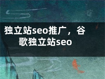 独立站seo推广，谷歌独立站seo