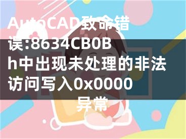 AutoCAD致命错误:8634CB0Bh中出现未处理的非法访问写入0x0000异常