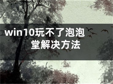 win10玩不了泡泡堂解决方法