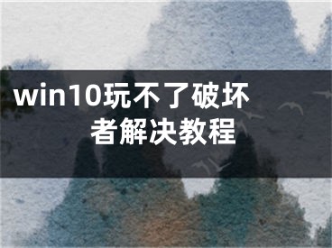 win10玩不了破坏者解决教程