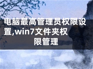 电脑最高管理员权限设置,win7文件夹权限管理