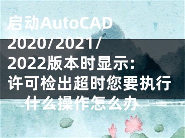 启动AutoCAD 2020/2021/2022版本时显示:许可检出超时您要执行什么操作怎么办 