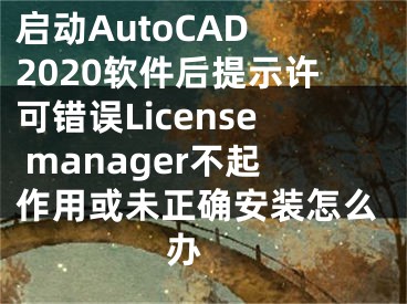 启动AutoCAD 2020软件后提示许可错误License manager不起作用或未正确安装怎么办 