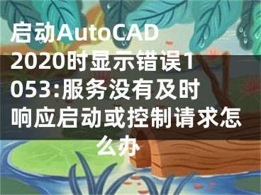 启动AutoCAD 2020时显示错误1053:服务没有及时响应启动或控制请求怎么办 