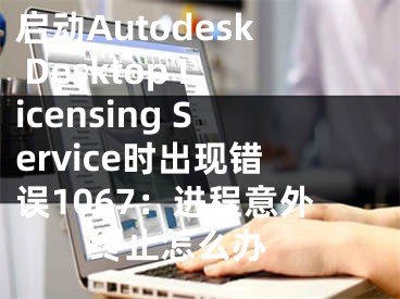 启动Autodesk Desktop Licensing Service时出现错误1067：进程意外终止怎么办 