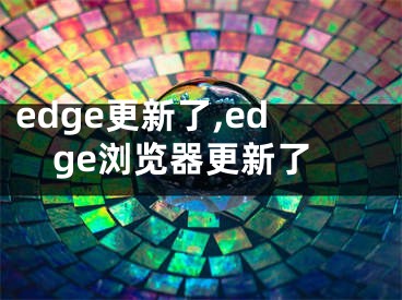 edge更新了,edge浏览器更新了