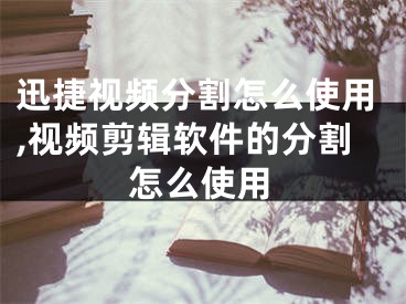 迅捷视频分割怎么使用,视频剪辑软件的分割怎么使用