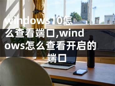 windows10怎么查看端口,windows怎么查看开启的端口