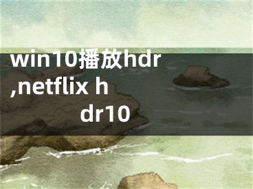 win10播放hdr,netflix hdr10